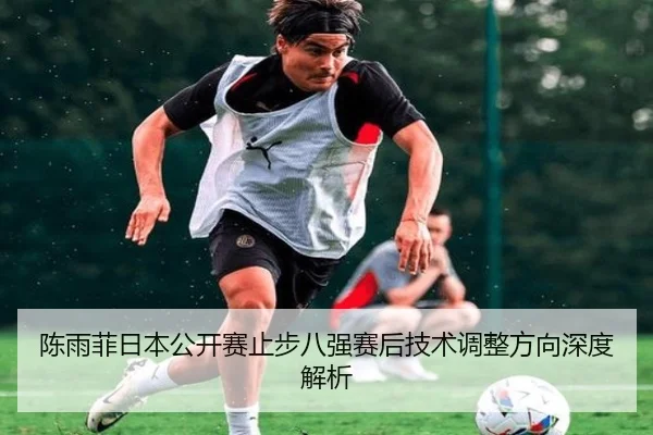 陈雨菲日本公开赛止步八强赛后技术调整方向深度解析